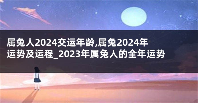 属兔人2024交运年龄,属兔2024年运势及运程_2023年属兔人的全年运势