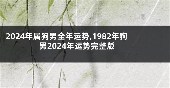 2024年属狗男全年运势,1982年狗男2024年运势完整版