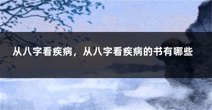 从八字看疾病，从八字看疾病的书有哪些