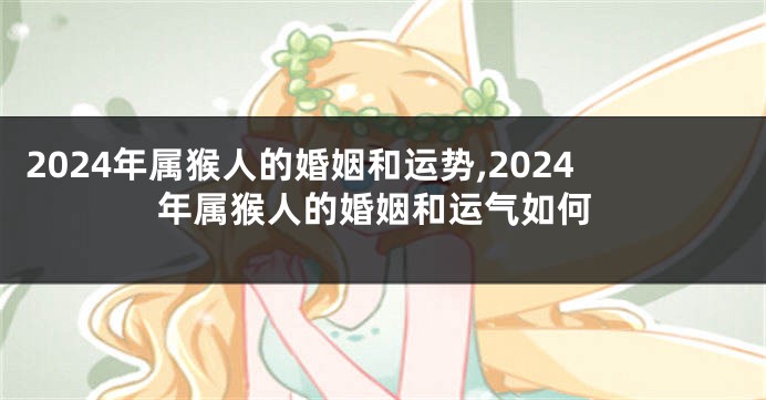 2024年属猴人的婚姻和运势,2024年属猴人的婚姻和运气如何