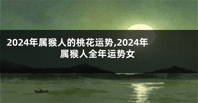 2024年属猴人的桃花运势,2024年属猴人全年运势女