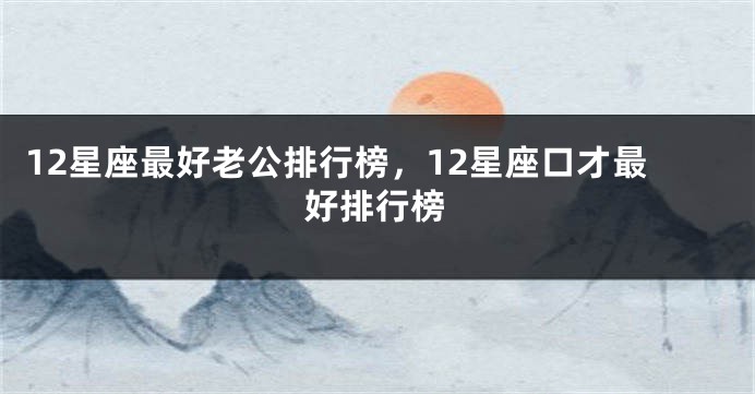 12星座最好老公排行榜，12星座口才最好排行榜