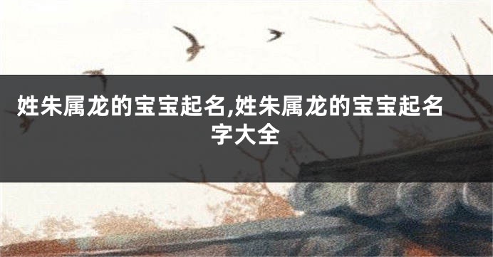 姓朱属龙的宝宝起名,姓朱属龙的宝宝起名字大全