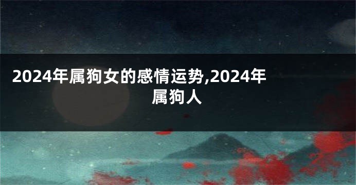 2024年属狗女的感情运势,2024年属狗人