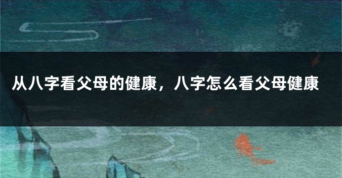 从八字看父母的健康，八字怎么看父母健康