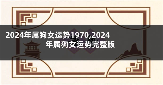 2024年属狗女运势1970,2024年属狗女运势完整版