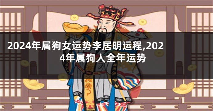 2024年属狗女运势李居明运程,2024年属狗人全年运势