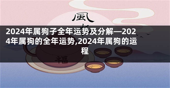 2024年属狗子全年运势及分解—2024年属狗的全年运势,2024年属狗的运程