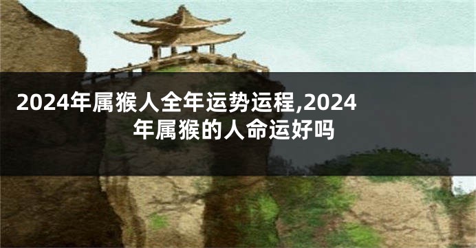 2024年属猴人全年运势运程,2024年属猴的人命运好吗