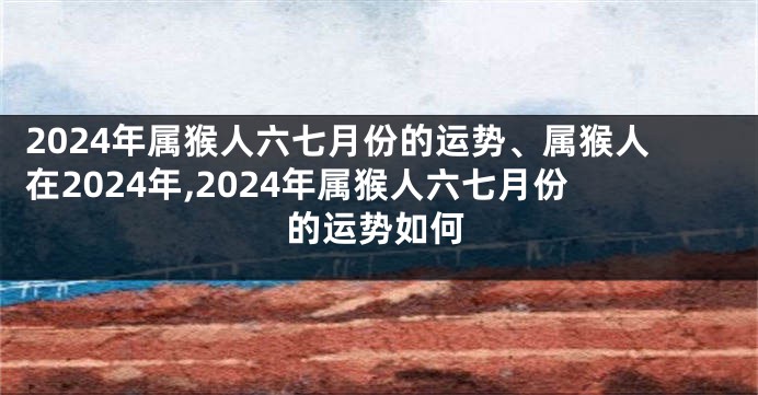 2024年属猴人六七月份的运势、属猴人在2024年,2024年属猴人六七月份的运势如何