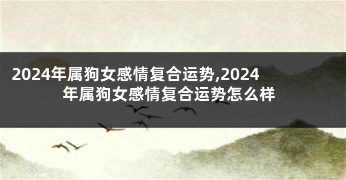 2024年属狗女感情复合运势,2024年属狗女感情复合运势怎么样