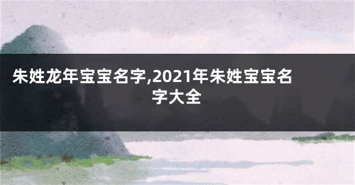 朱姓龙年宝宝名字,2021年朱姓宝宝名字大全