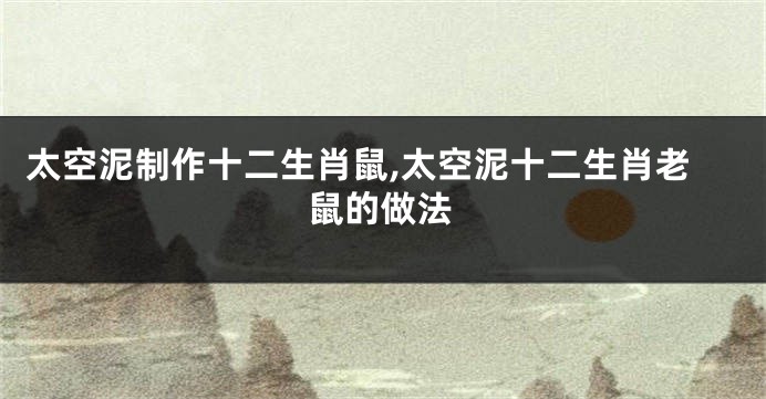 太空泥制作十二生肖鼠,太空泥十二生肖老鼠的做法