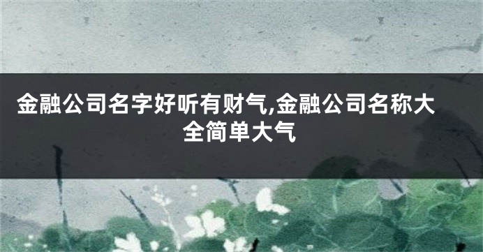 金融公司名字好听有财气,金融公司名称大全简单大气