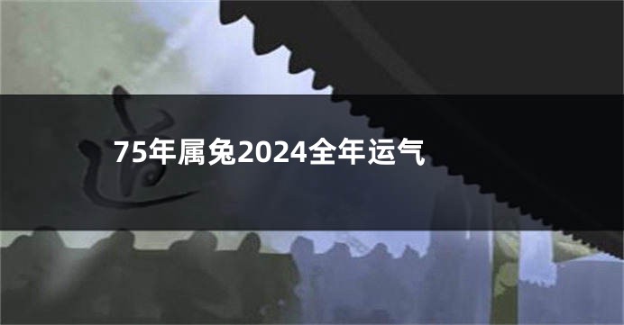 75年属兔2024全年运气