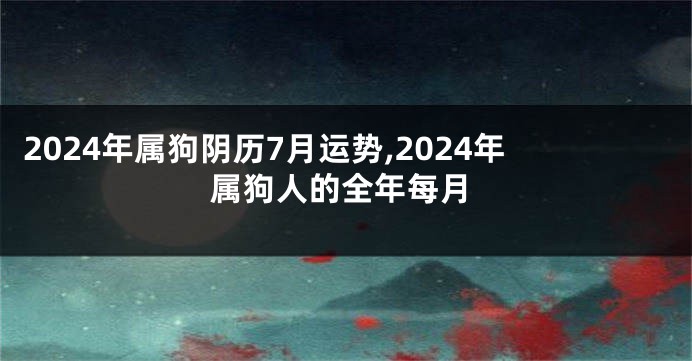 2024年属狗阴历7月运势,2024年属狗人的全年每月