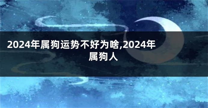 2024年属狗运势不好为啥,2024年属狗人