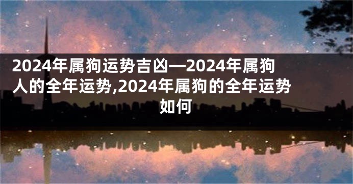 2024年属狗运势吉凶—2024年属狗人的全年运势,2024年属狗的全年运势如何