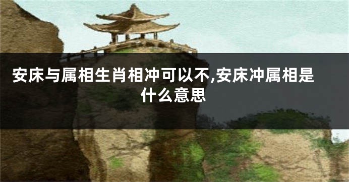 安床与属相生肖相冲可以不,安床冲属相是什么意思