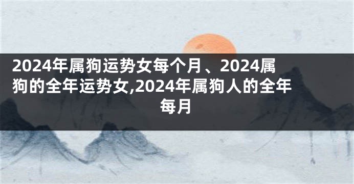 2024年属狗运势女每个月、2024属狗的全年运势女,2024年属狗人的全年每月