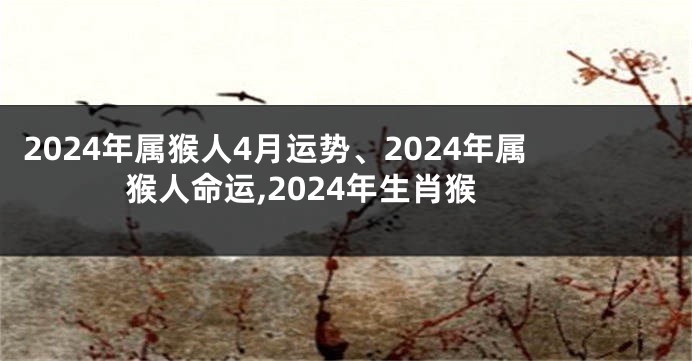 2024年属猴人4月运势、2024年属猴人命运,2024年生肖猴