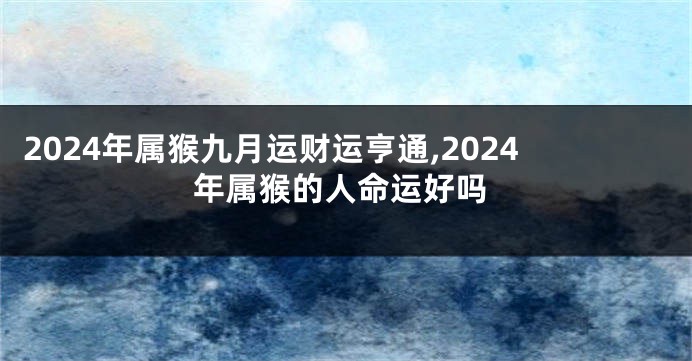 2024年属猴九月运财运亨通,2024年属猴的人命运好吗