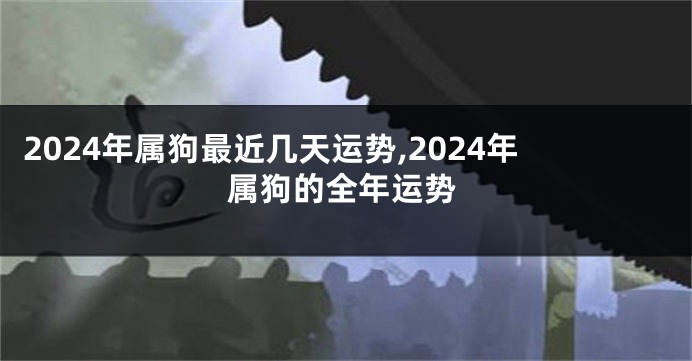 2024年属狗最近几天运势,2024年属狗的全年运势