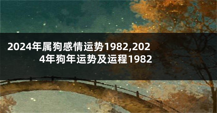 2024年属狗感情运势1982,2024年狗年运势及运程1982