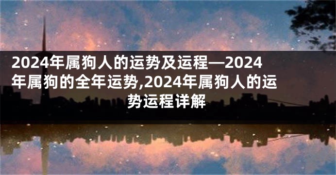 2024年属狗人的运势及运程—2024年属狗的全年运势,2024年属狗人的运势运程详解