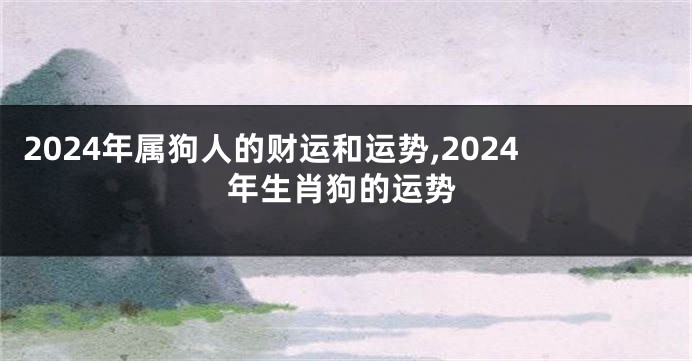 2024年属狗人的财运和运势,2024年生肖狗的运势