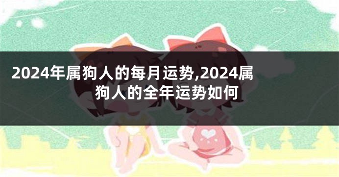 2024年属狗人的每月运势,2024属狗人的全年运势如何