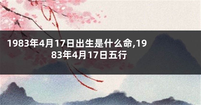 1983年4月17日出生是什么命,1983年4月17日五行