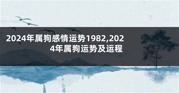 2024年属狗感情运势1982,2024年属狗运势及运程