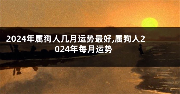 2024年属狗人几月运势最好,属狗人2024年每月运势