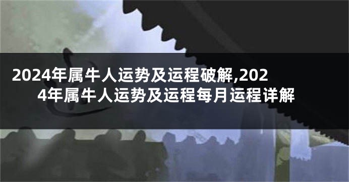 2024年属牛人运势及运程破解,2024年属牛人运势及运程每月运程详解