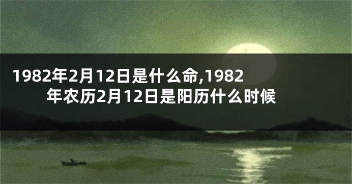 1982年2月12日是什么命,1982年农历2月12日是阳历什么时候