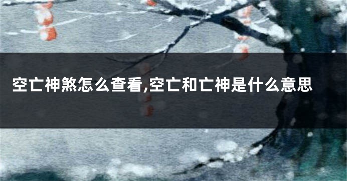 空亡神煞怎么查看,空亡和亡神是什么意思