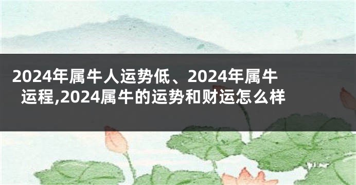 2024年属牛人运势低、2024年属牛运程,2024属牛的运势和财运怎么样