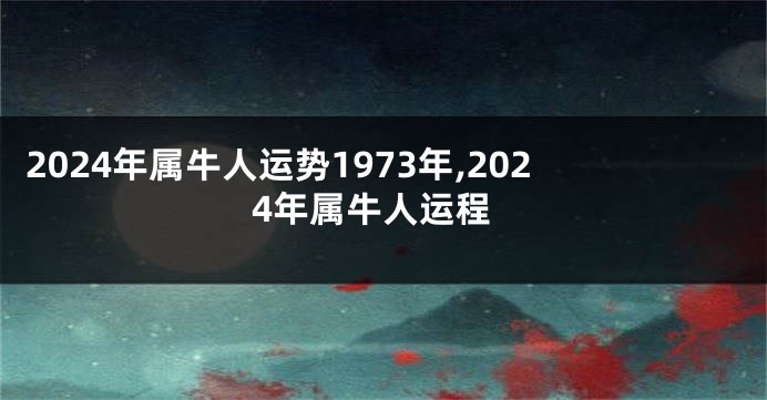 2024年属牛人运势1973年,2024年属牛人运程