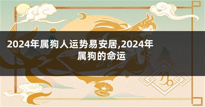 2024年属狗人运势易安居,2024年属狗的命运