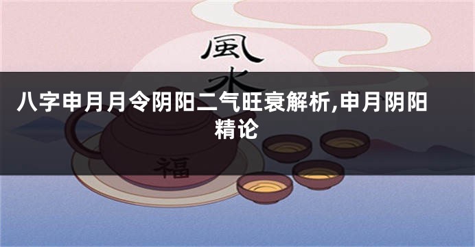 八字申月月令阴阳二气旺衰解析,申月阴阳精论