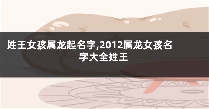 姓王女孩属龙起名字,2012属龙女孩名字大全姓王