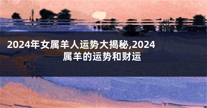 2024年女属羊人运势大揭秘,2024属羊的运势和财运