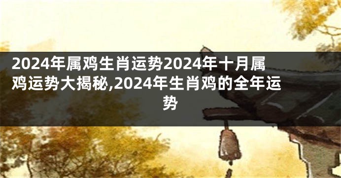 2024年属鸡生肖运势2024年十月属鸡运势大揭秘,2024年生肖鸡的全年运势