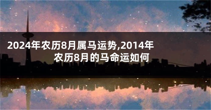 2024年农历8月属马运势,2014年农历8月的马命运如何