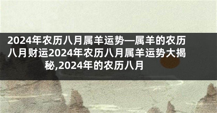 2024年农历八月属羊运势—属羊的农历八月财运2024年农历八月属羊运势大揭秘,2024年的农历八月