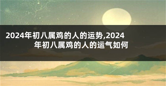 2024年初八属鸡的人的运势,2024年初八属鸡的人的运气如何