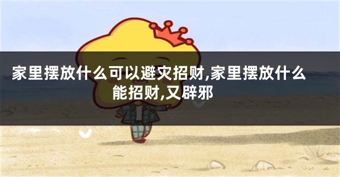 家里摆放什么可以避灾招财,家里摆放什么能招财,又辟邪