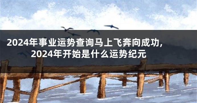 2024年事业运势查询马上飞奔向成功,2024年开始是什么运势纪元