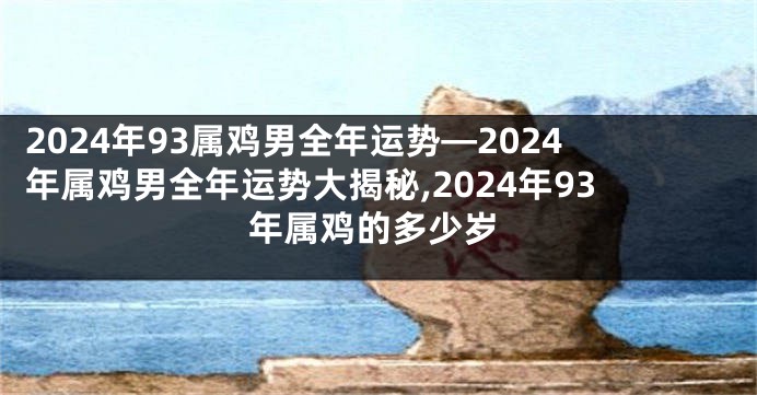 2024年93属鸡男全年运势—2024年属鸡男全年运势大揭秘,2024年93年属鸡的多少岁